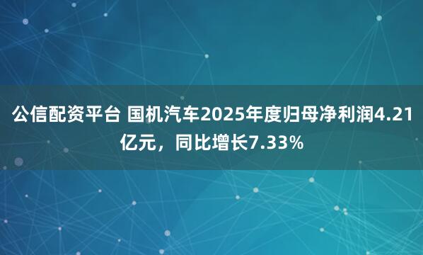 公信配资平台 国机汽车2025年度归母净利润4.21亿元，同比增长7.33%