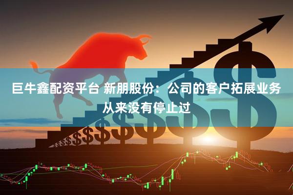 巨牛鑫配资平台 新朋股份：公司的客户拓展业务从来没有停止过