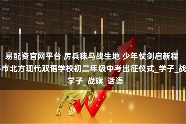 易配资官网平台 厉兵秣马战生地 少年仗剑启新程 —— 原平市北方现代双语学校初二年级中考出征仪式_学子_战旗_话语