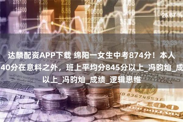 达麟配资APP下载 绵阳一女生中考874分！本人回应：语文140分在意料之外，班上平均分845分以上_冯昀灿_成绩_逻辑思维