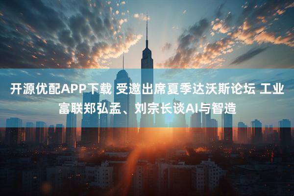 开源优配APP下载 受邀出席夏季达沃斯论坛 工业富联郑弘孟、刘宗长谈AI与智造