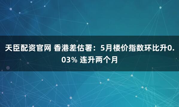 天臣配资官网 香港差估署：5月楼价指数环比升0.03% 连升两个月