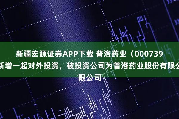 新疆宏源证券APP下载 普洛药业（000739）新增一起对外投资，被投资公司为普洛药业股份有限公司