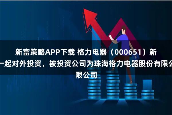 新富策略APP下载 格力电器（000651）新增一起对外投资，被投资公司为珠海格力电器股份有限公司
