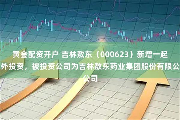黄金配资开户 吉林敖东（000623）新增一起对外投资，被投资公司为吉林敖东药业集团股份有限公司