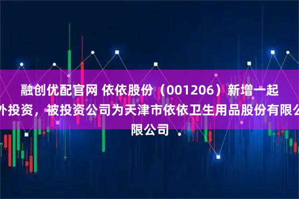融创优配官网 依依股份（001206）新增一起对外投资，被投资公司为天津市依依卫生用品股份有限公司