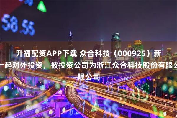 升福配资APP下载 众合科技（000925）新增一起对外投资，被投资公司为浙江众合科技股份有限公司