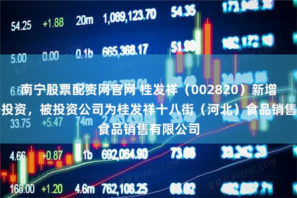 南宁股票配资网官网 桂发祥（002820）新增一起对外投资，被投资公司为桂发祥十八街（河北）食品销售有限公司