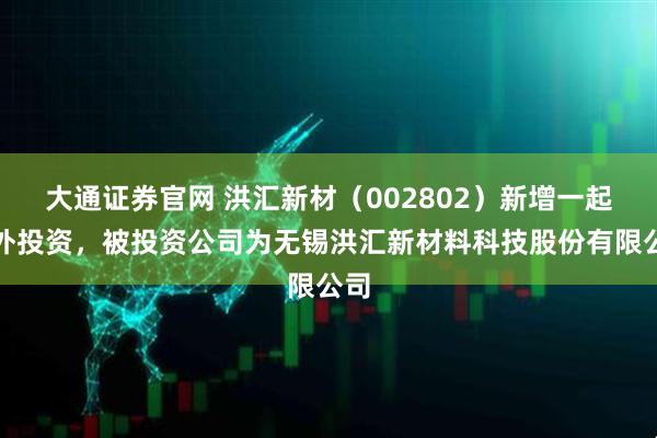 大通证券官网 洪汇新材（002802）新增一起对外投资，被投资公司为无锡洪汇新材料科技股份有限公司