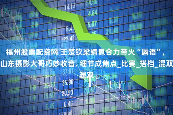 福州股票配资网 王楚钦梁靖崑合力带火“唇语”, 山东摄影大哥巧妙收音, 细节成焦点_比赛_搭档_混双