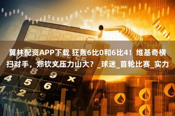 翼林配资APP下载 狂轰6比0和6比4！维基奇横扫对手，郑钦文压力山大？_球迷_首轮比赛_实力