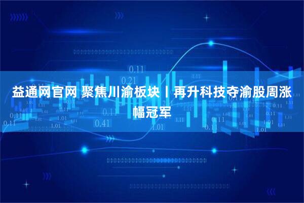 益通网官网 聚焦川渝板块丨再升科技夺渝股周涨幅冠军