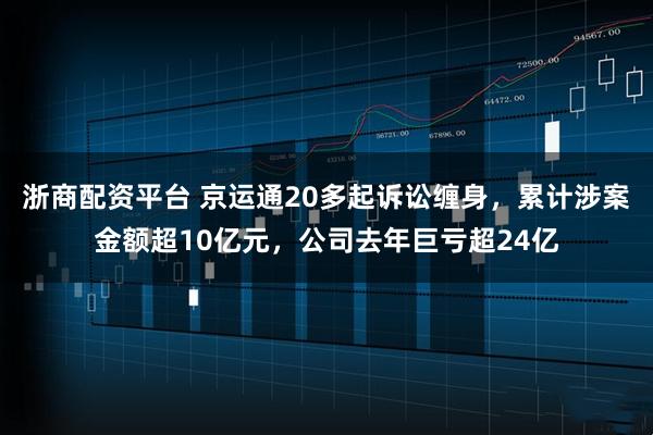 浙商配资平台 京运通20多起诉讼缠身，累计涉案金额超10亿元，公司去年巨亏超24亿