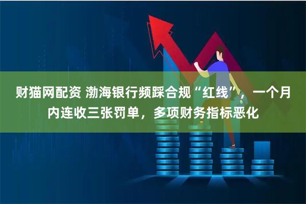 财猫网配资 渤海银行频踩合规“红线”，一个月内连收三张罚单，多项财务指标恶化