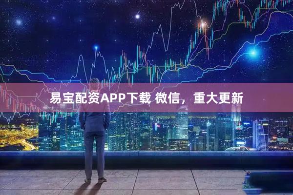 易宝配资APP下载 微信，重大更新