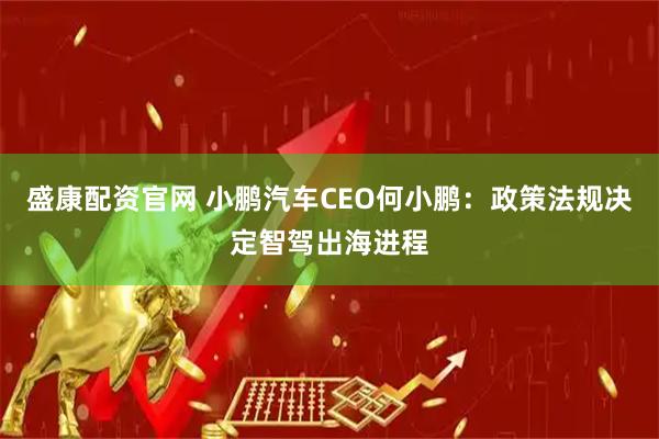 盛康配资官网 小鹏汽车CEO何小鹏：政策法规决定智驾出海进程
