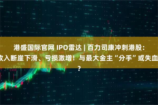 港盛国际官网 IPO雷达 | 百力司康冲刺港股：收入断崖下滑、亏损激增！与最大金主“分手”或失血？