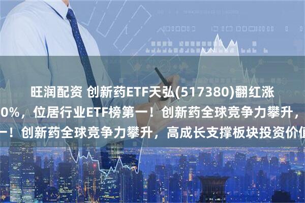 旺润配资 创新药ETF天弘(517380)翻红涨超1%，年内累计涨幅近30%，位居行业ETF榜第一！创新药全球竞争力攀升，高成长支撑板块投资价值