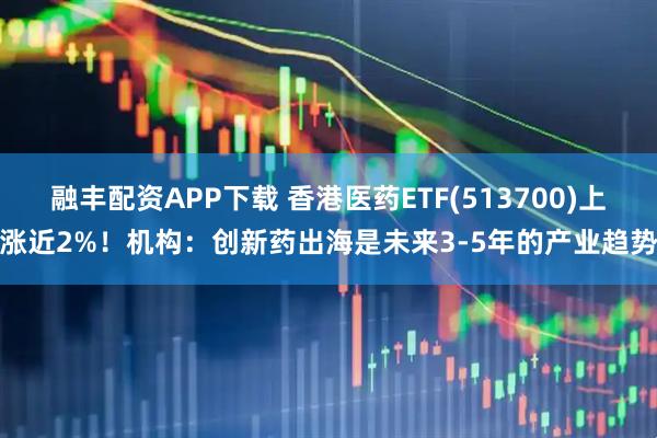 融丰配资APP下载 香港医药ETF(513700)上涨近2%！机构：创新药出海是未来3-5年的产业趋势