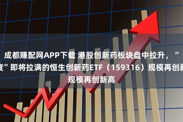 成都赚配网APP下载 港股创新药板块盘中拉升，“纯度”即将拉满的恒生创新药ETF（159316）规模再创新高
