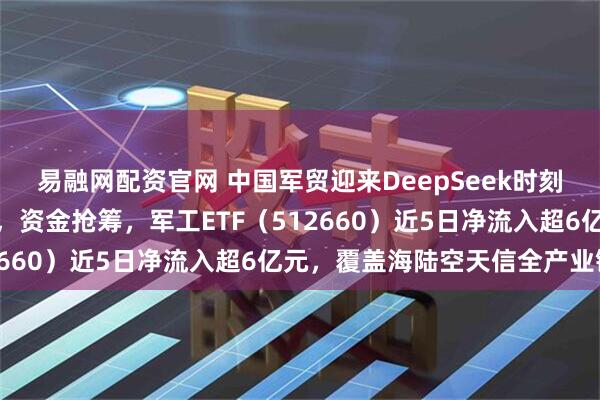 易融网配资官网 中国军贸迎来DeepSeek时刻，军工板块冲击三连阳，资金抢筹，军工ETF（512660）近5日净流入超6亿元，覆盖海陆空天信全产业链
