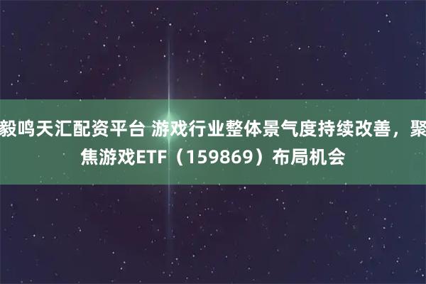毅鸣天汇配资平台 游戏行业整体景气度持续改善，聚焦游戏ETF（159869）布局机会