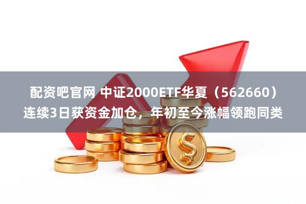 配资吧官网 中证2000ETF华夏（562660）连续3日获资金加仓，年初至今涨幅领跑同类