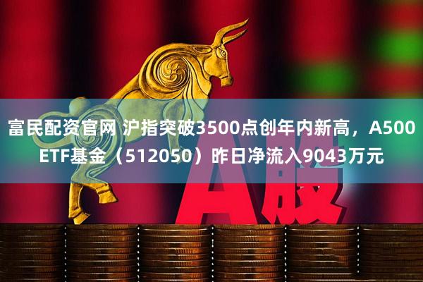 富民配资官网 沪指突破3500点创年内新高，A500ETF基金（512050）昨日净流入9043万元