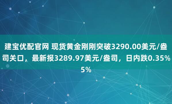 建宝优配官网 现货黄金刚刚突破3290.00美元/盎司关口，最新报3289.97美元/盎司，日内跌0.35%