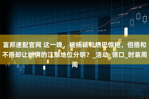 富邦速配官网 这一晚，被杨颖和热巴惊艳，但捂和不捂却让她俩的江湖地位分明？_活动_领口_时装周