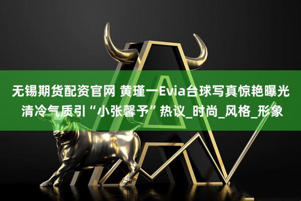 无锡期货配资官网 黄瑾一Evia台球写真惊艳曝光 清冷气质引“小张馨予”热议_时尚_风格_形象