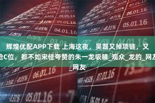 辉煌优配APP下载 上海这夜，吴磊又掉项链，又抢C位，都不如宋佳夸赞的朱一龙吸睛_观众_龙的_网友