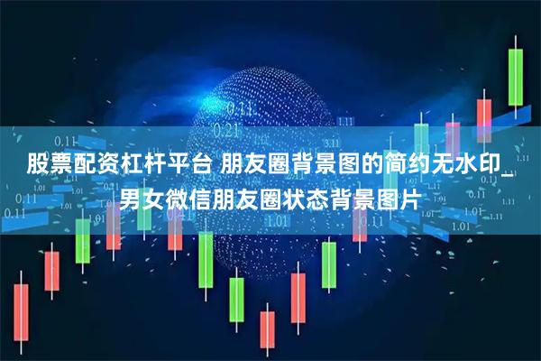 股票配资杠杆平台 朋友圈背景图的简约无水印_男女微信朋友圈状态背景图片