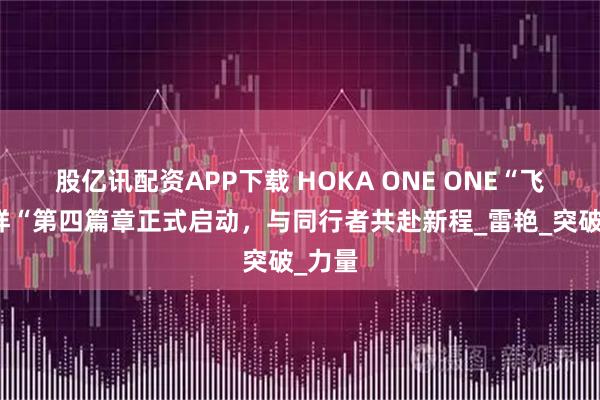 股亿讯配资APP下载 HOKA ONE ONE“飞要这样“第四篇章正式启动，与同行者共赴新程_雷艳_突破_力量