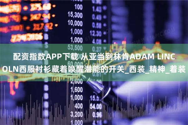 配资指数APP下载 从亚当到林肯ADAM LINCOLN西服衬衫藏着唤醒潜能的开关_西装_精神_着装