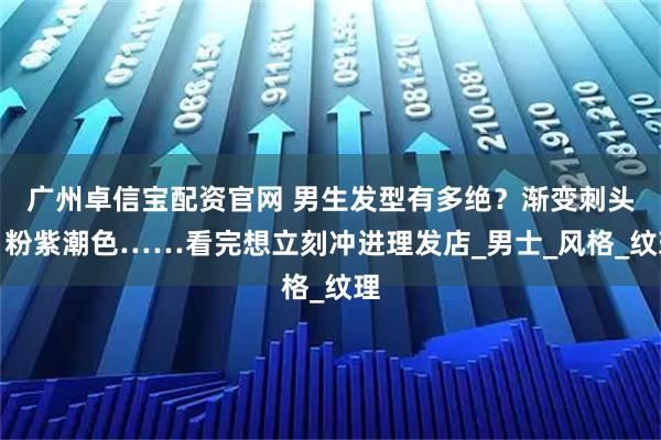广州卓信宝配资官网 男生发型有多绝?渐变刺头、粉紫潮色……看完想立刻冲进理发店_男士_风格_纹理