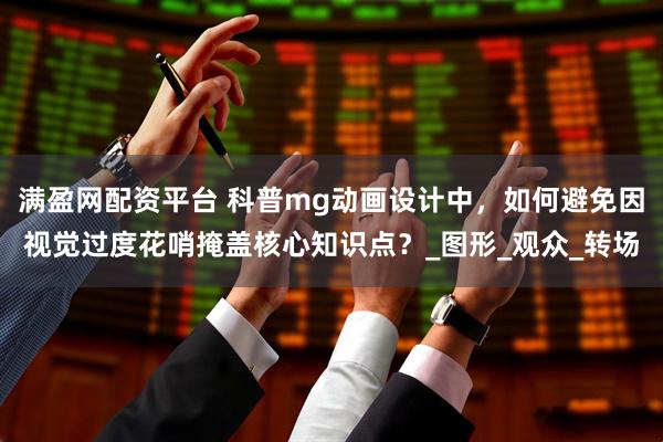 满盈网配资平台 科普mg动画设计中，如何避免因视觉过度花哨掩盖核心知识点？_图形_观众_转场