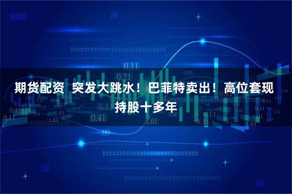 期货配资  突发大跳水！巴菲特卖出！高位套现 持股十多年