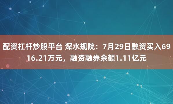 配资杠杆炒股平台 深水规院：7月29日融资买入6916.21万元，融资融券余额1.11亿元