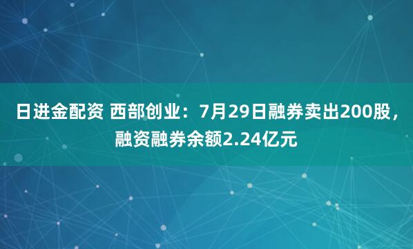 日进金配资 西部创业:7月29日融券卖出200股,融资融券余额2.24亿元