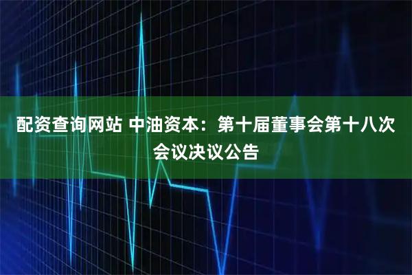 配资查询网站 中油资本：第十届董事会第十八次会议决议公告
