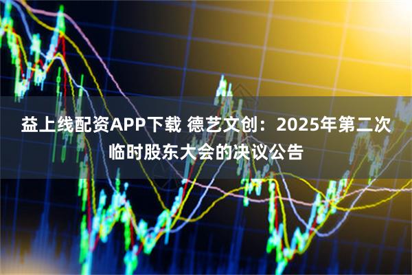 益上线配资APP下载 德艺文创：2025年第二次临时股东大会的决议公告