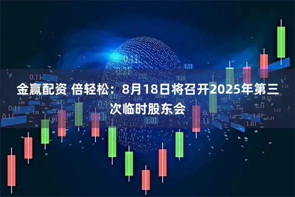 金赢配资 倍轻松：8月18日将召开2025年第三次临时股东会