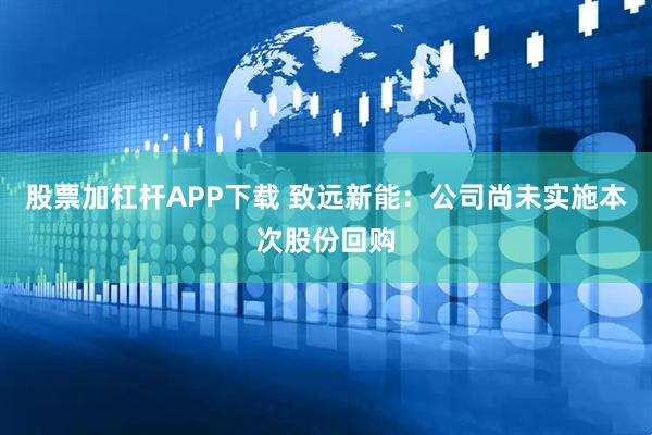 股票加杠杆APP下载 致远新能：公司尚未实施本次股份回购