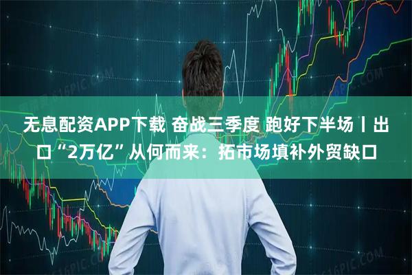 无息配资APP下载 奋战三季度 跑好下半场丨出口“2万亿”从何而来:拓市场填补外贸缺口