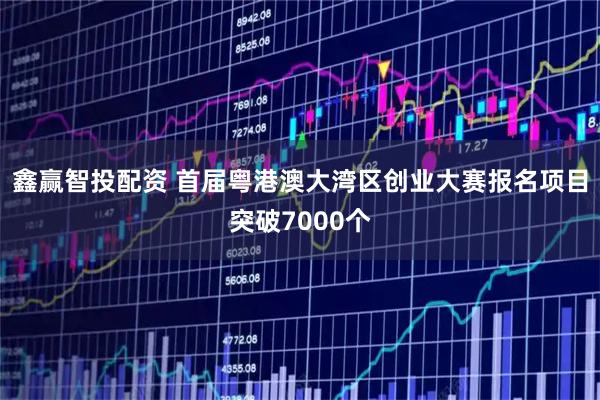 鑫赢智投配资 首届粤港澳大湾区创业大赛报名项目突破7000个