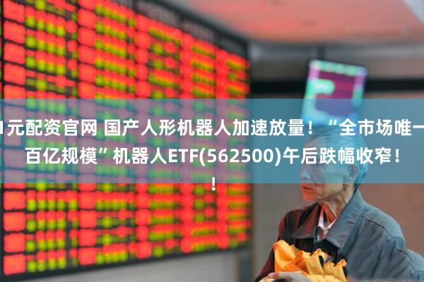 1元配资官网 国产人形机器人加速放量！“全市场唯一百亿规模”机器人ETF(562500)午后跌幅收窄！