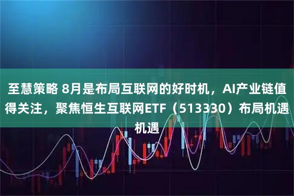 至慧策略 8月是布局互联网的好时机,AI产业链值得关注,聚焦恒生互联网ETF(513330)布局机遇