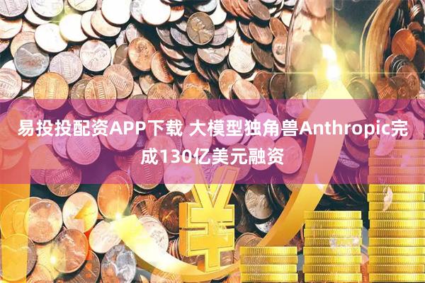 易投投配资APP下载 大模型独角兽Anthropic完成130亿美元融资