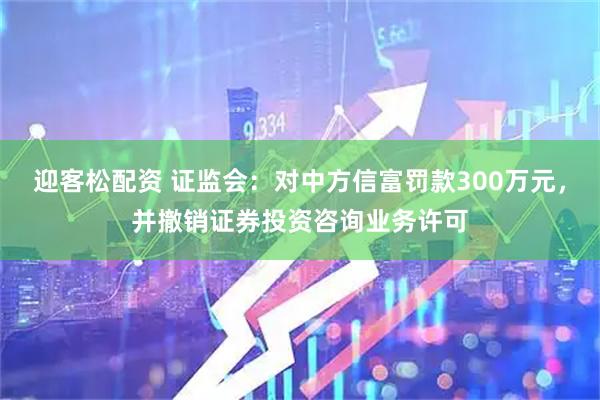 迎客松配资 证监会:对中方信富罚款300万元,并撤销证券投资咨询业务许可